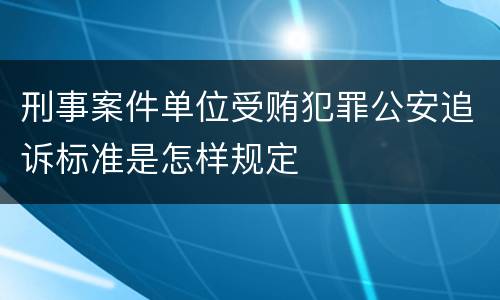 刑事案件单位受贿犯罪公安追诉标准是怎样规定