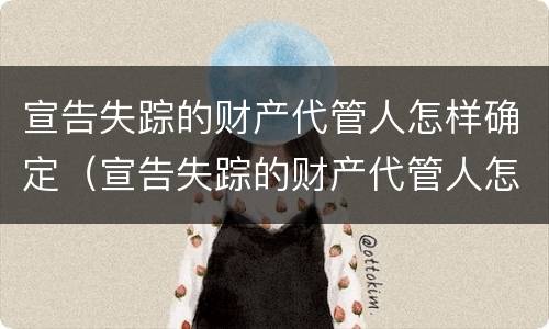 宣告失踪的财产代管人怎样确定（宣告失踪的财产代管人怎样确定是否失信）