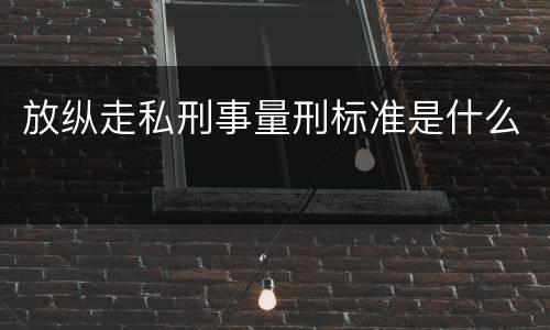 放纵走私刑事量刑标准是什么
