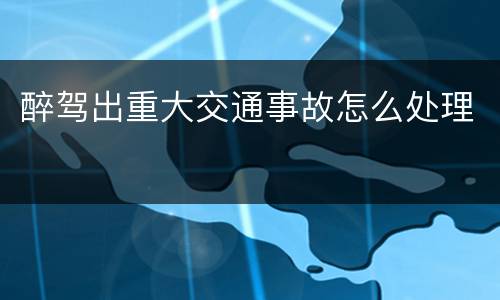 醉驾出重大交通事故怎么处理