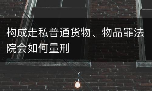 构成走私普通货物、物品罪法院会如何量刑