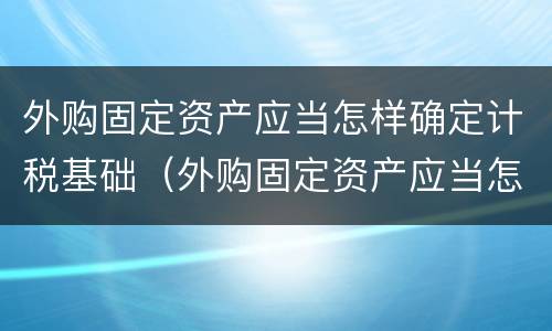 外购固定资产应当怎样确定计税基础（外购固定资产应当怎样确定计税基础）