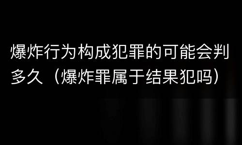 爆炸行为构成犯罪的可能会判多久（爆炸罪属于结果犯吗）