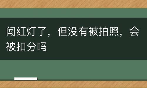 闯红灯了，但没有被拍照，会被扣分吗