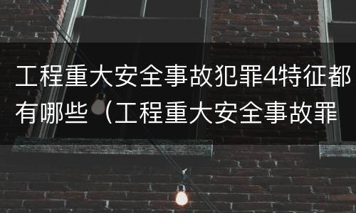 工程重大安全事故犯罪4特征都有哪些（工程重大安全事故罪在客观方面表现为）