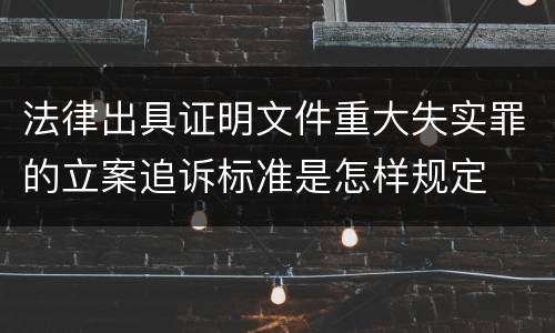 法律出具证明文件重大失实罪的立案追诉标准是怎样规定
