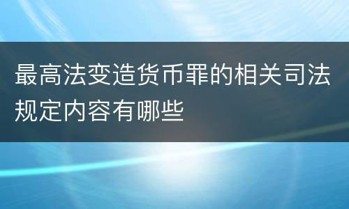 最高法变造货币罪的相关司法规定内容有哪些