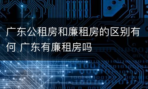 广东公租房和廉租房的区别有何 广东有廉租房吗