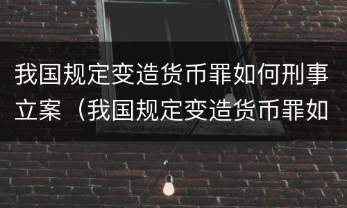 我国规定变造货币罪如何刑事立案（我国规定变造货币罪如何刑事立案的）