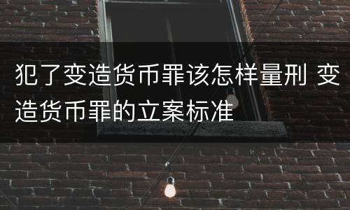 犯了变造货币罪该怎样量刑 变造货币罪的立案标准