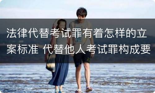 法律代替考试罪有着怎样的立案标准 代替他人考试罪构成要件有何规定