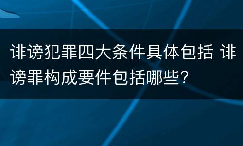 诽谤犯罪四大条件具体包括 诽谤罪构成要件包括哪些?