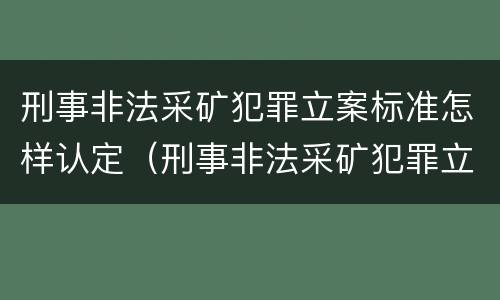 刑事非法采矿犯罪立案标准怎样认定（刑事非法采矿犯罪立案标准怎样认定的）