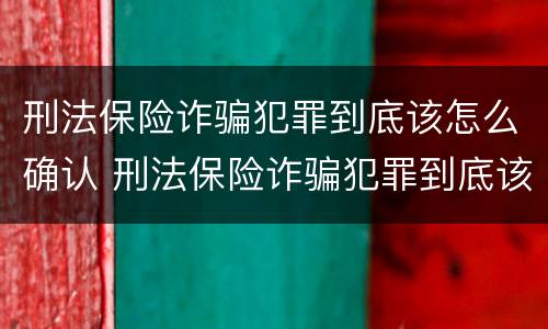 刑法保险诈骗犯罪到底该怎么确认 刑法保险诈骗犯罪到底该怎么确认罪名