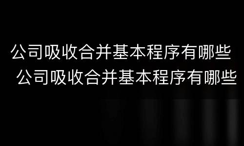 公司吸收合并基本程序有哪些 公司吸收合并基本程序有哪些内容