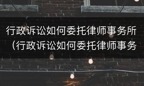 行政诉讼如何委托律师事务所（行政诉讼如何委托律师事务所起诉）