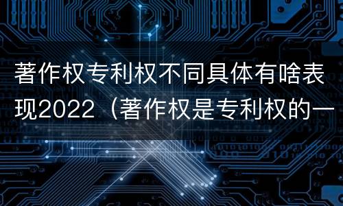 著作权专利权不同具体有啥表现2022（著作权是专利权的一种吗）