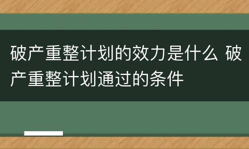 破产重整计划的效力是什么 破产重整计划通过的条件
