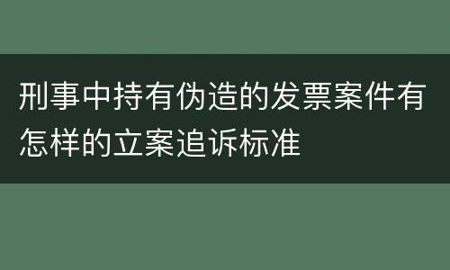刑事中持有伪造的发票案件有怎样的立案追诉标准