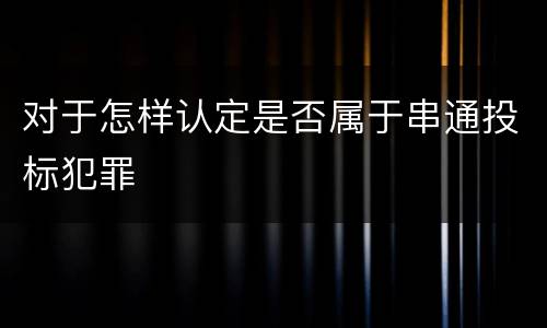 对于怎样认定是否属于串通投标犯罪