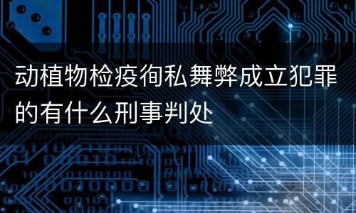 动植物检疫徇私舞弊成立犯罪的有什么刑事判处
