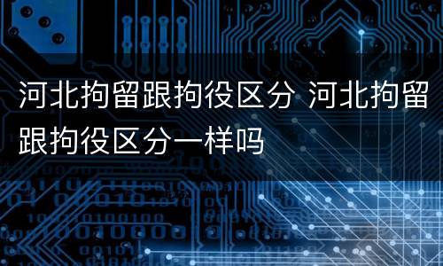 河北拘留跟拘役区分 河北拘留跟拘役区分一样吗