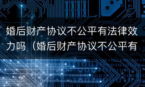 婚后财产协议不公平有法律效力吗（婚后财产协议不公平有法律效力吗怎么办）