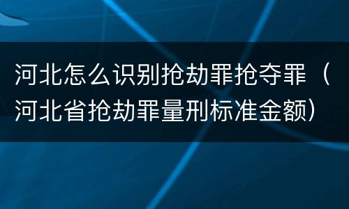 河北怎么识别抢劫罪抢夺罪（河北省抢劫罪量刑标准金额）