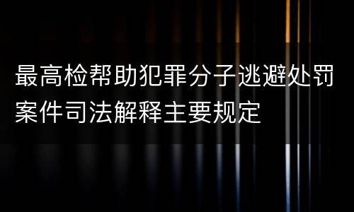 最高检帮助犯罪分子逃避处罚案件司法解释主要规定
