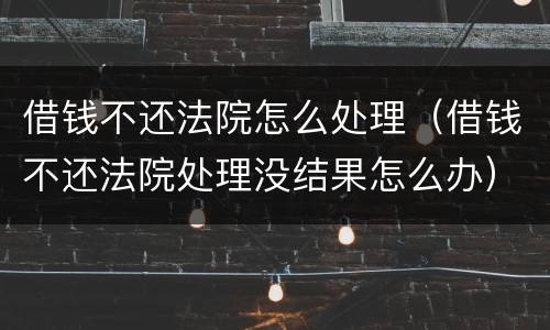 借钱不还法院怎么处理（借钱不还法院处理没结果怎么办）