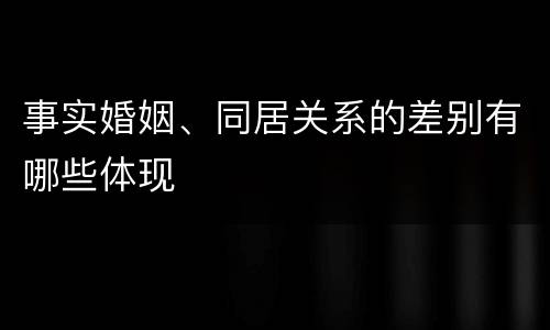 事实婚姻、同居关系的差别有哪些体现