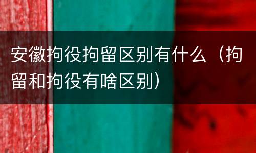 安徽拘役拘留区别有什么（拘留和拘役有啥区别）