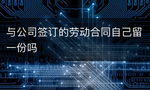 与公司签订的劳动合同自己留一份吗