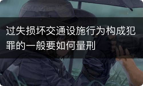 过失损坏交通设施行为构成犯罪的一般要如何量刑