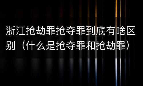 浙江抢劫罪抢夺罪到底有啥区别（什么是抢夺罪和抢劫罪）