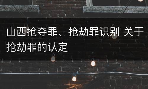山西抢夺罪、抢劫罪识别 关于抢劫罪的认定