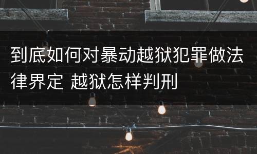 到底如何对暴动越狱犯罪做法律界定 越狱怎样判刑