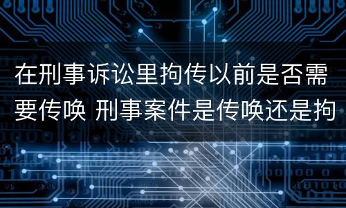 在刑事诉讼里拘传以前是否需要传唤 刑事案件是传唤还是拘传