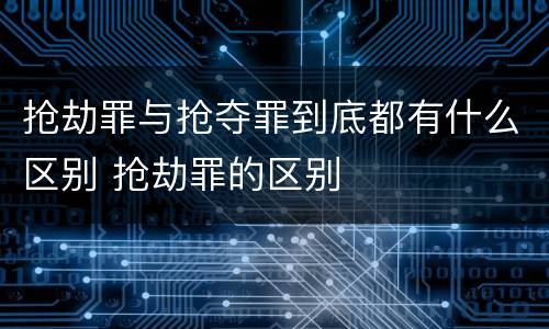 抢劫罪与抢夺罪到底都有什么区别 抢劫罪的区别