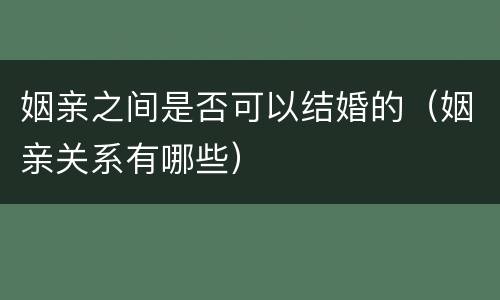 姻亲之间是否可以结婚的（姻亲关系有哪些）