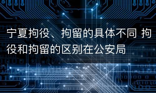 宁夏拘役、拘留的具体不同 拘役和拘留的区别在公安局