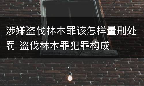 涉嫌盗伐林木罪该怎样量刑处罚 盗伐林木罪犯罪构成