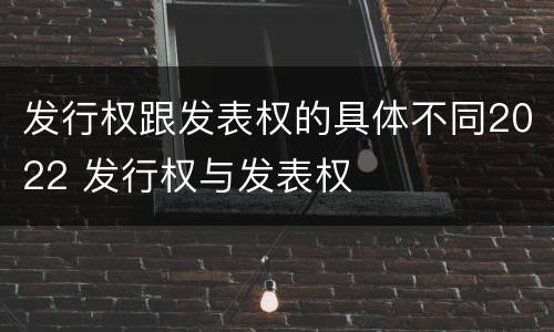 发行权跟发表权的具体不同2022 发行权与发表权