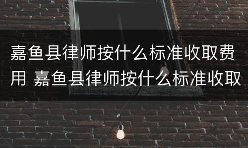 嘉鱼县律师按什么标准收取费用 嘉鱼县律师按什么标准收取费用的