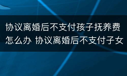 协议离婚后不支付孩子抚养费怎么办 协议离婚后不支付子女抚养费怎么办