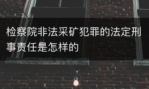 检察院非法采矿犯罪的法定刑事责任是怎样的