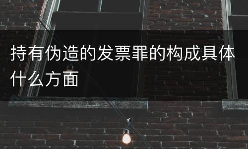持有伪造的发票罪的构成具体什么方面
