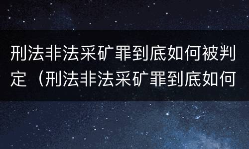刑法非法采矿罪到底如何被判定（刑法非法采矿罪到底如何被判定的）