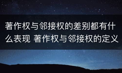 著作权与邻接权的差别都有什么表现 著作权与邻接权的定义是什么