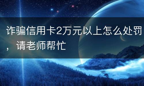 诈骗信用卡2万元以上怎么处罚，请老师帮忙